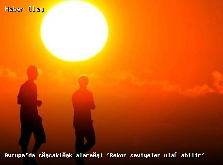 Avrupa’da sıcaklık alarmı! ‘Rekor seviyeler ulaşabilir’