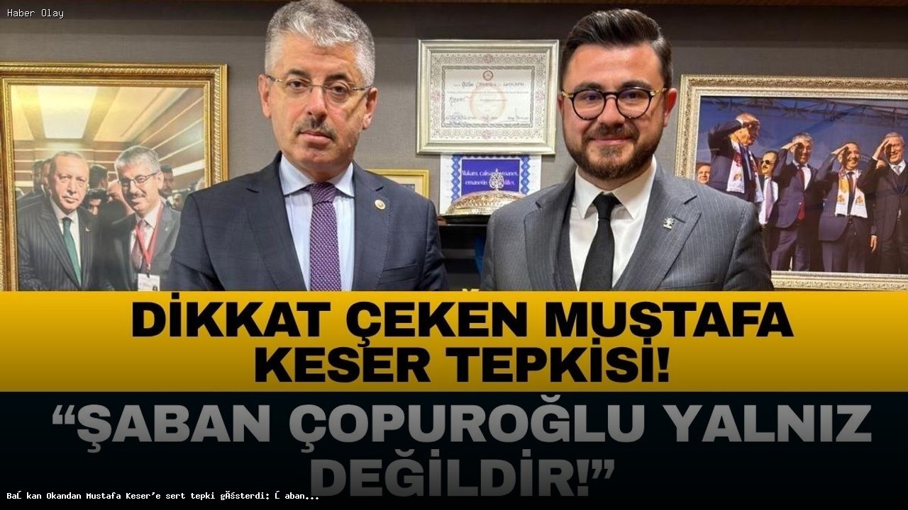 Başkan Okandan Mustafa Keser’e sert tepki gösterdi: Şaban Çopuroğlu yalnız değildir!