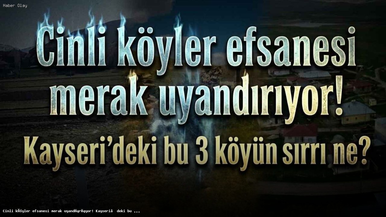 Kayseri’nin Cinli Köyleri: Gerçekler ve Efsaneler
