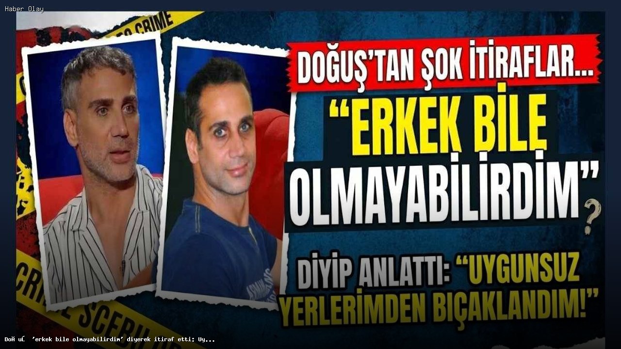 Doğuş’un Şok İtirafları: Travmalarıyla Yüzleşiyor