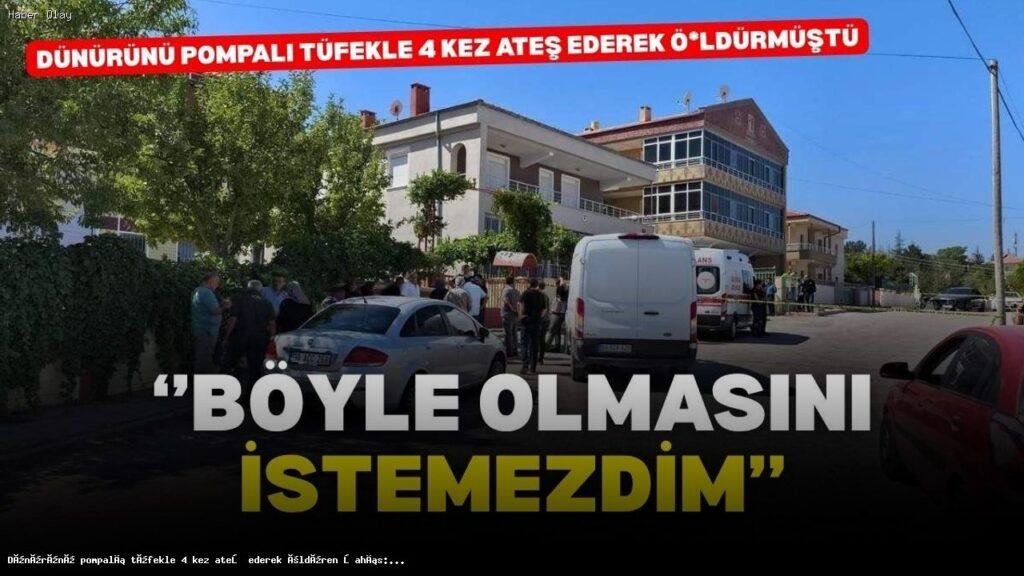 Dünürünü pompalı tüfekle 4 kez ateş ederek öldüren şahıs: Böyle olmasını istemezdim