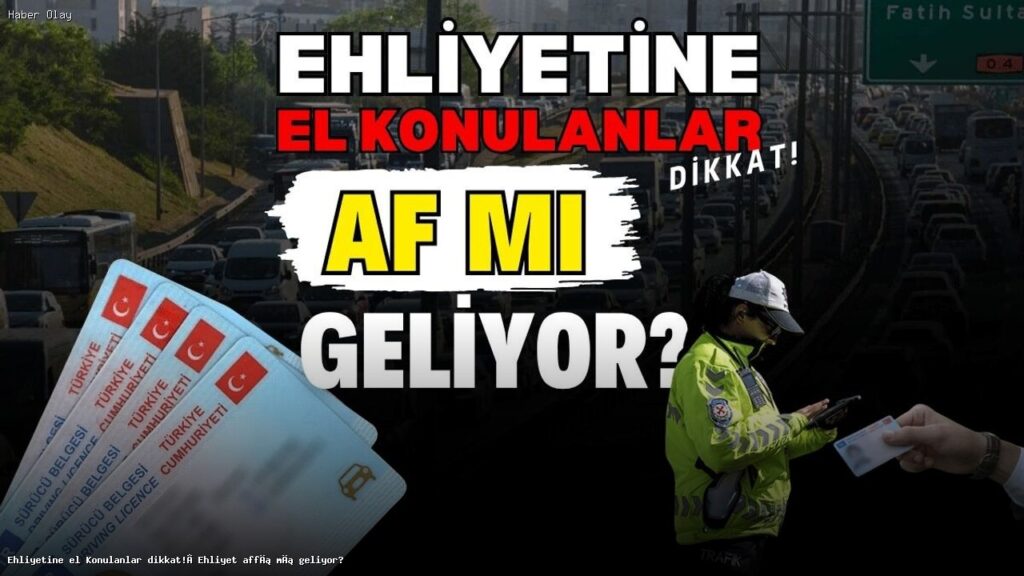 Ehliyetine El Konulanlar İçin Yeni Umut: Affın Yolu Mu Açılıyor?