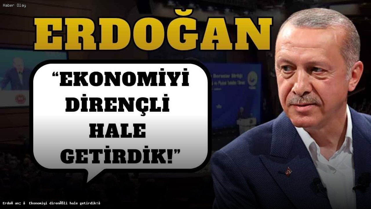 Erdoğan: ‘Ekonomiyi dirençli hale getirdik!’