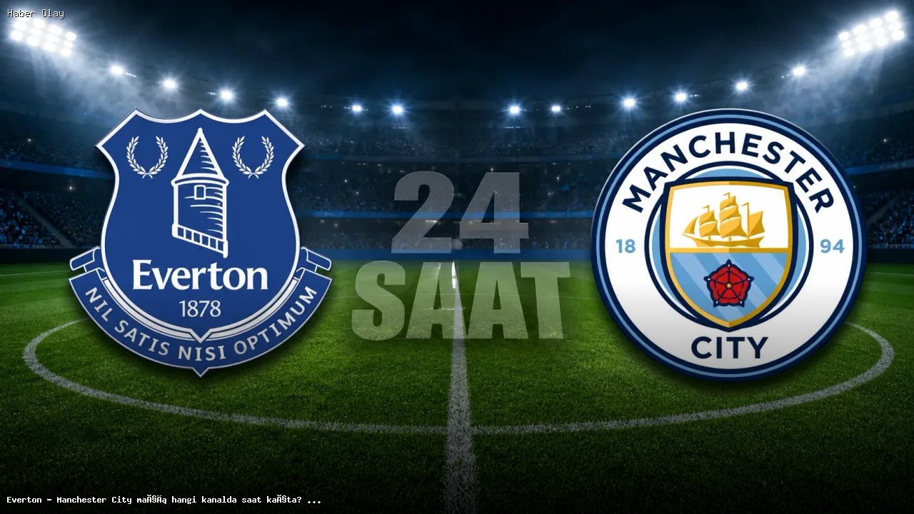 Everton – Manchester City Maçının Yayın Bilgileri ve Detayları