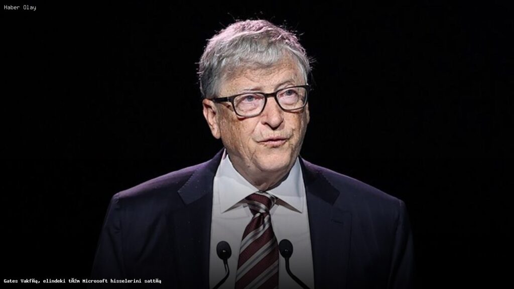 Gates Vakfı, elindeki tüm Microsoft hisselerini sattı