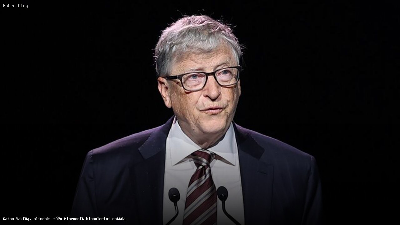 Gates Vakfı, elindeki tüm Microsoft hisselerini sattı