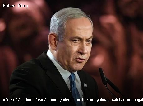 İsrail Başbakanı Netanyahu, İran-ABD Müzakerelerini Yakından Takip Ediyor