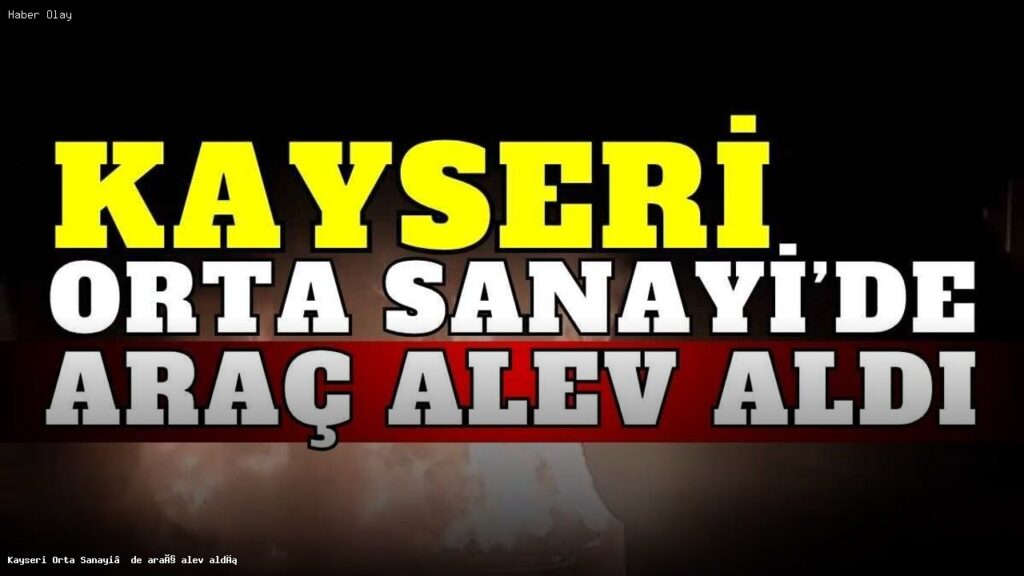 Kayseri Orta Sanayi’de Araç Yangını: Neler Oldu?