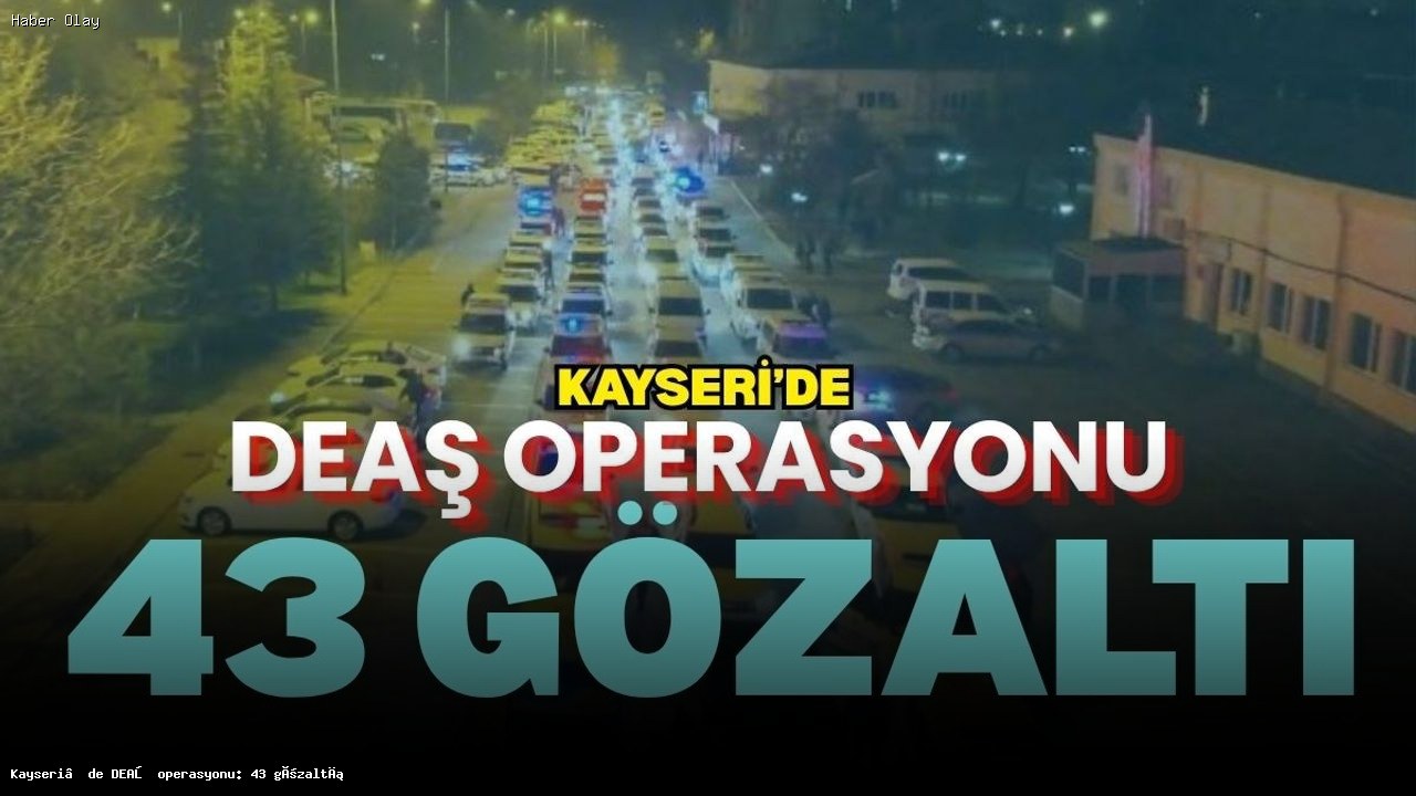Kayseri’de DEAŞ Operasyonu: 43 Şüpheli Gözaltında