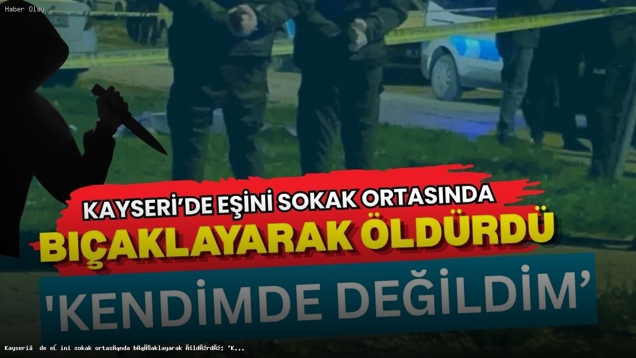 Kayseri’de Eşini Sokakta Bıçaklayarak Öldüren Kişi Kimdir?