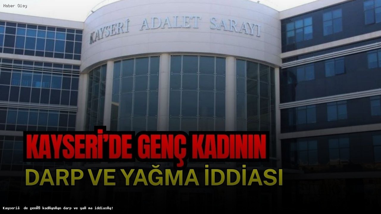 Kayseri’de Darp ve Yağma İddiası: Genç Kadın Şikayetçi Oldu