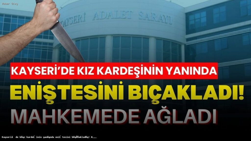 Kız Kardeşinin Yanında Eniştesini Bıçaklayan Sanık Mahkemede Ağladı
