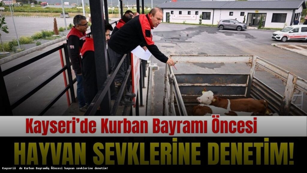 Kurban Bayramı Öncesi Kayseri’de Hayvan Sevkleri Denetlendi