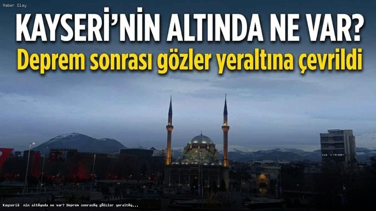 Kayseri’nin Yeraltında Neler Gizli? Deprem Sonrası Bilgiler