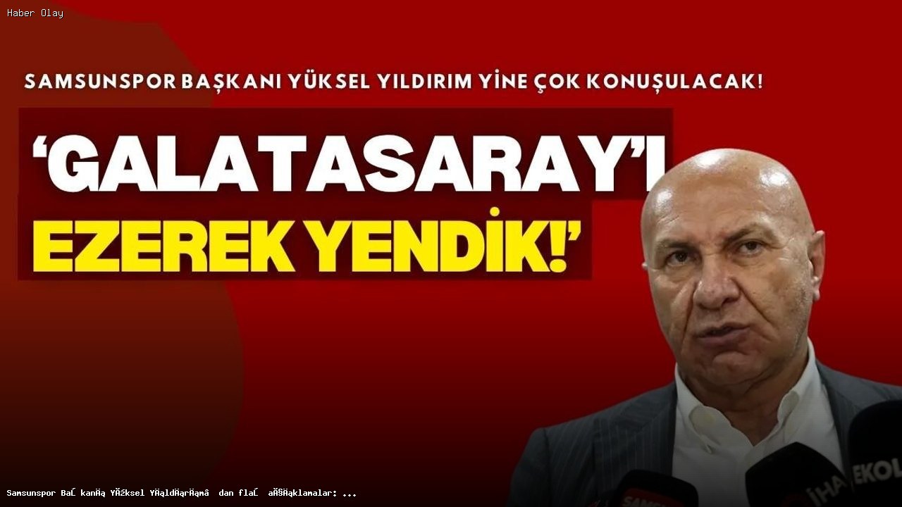 Samsunspor Başkanı Yüksel Yıldırım: ‘Galatasaray’ı ezerek yendik’