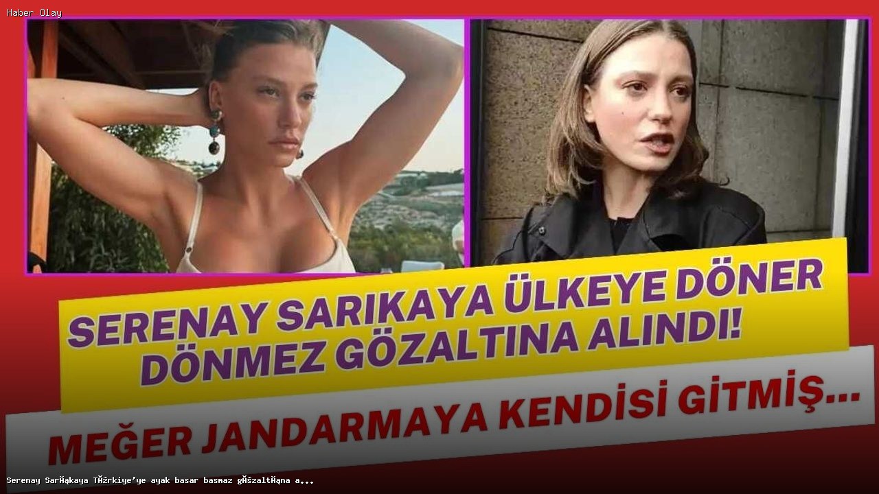 Serenay Sarıkaya’nın Türkiye’ye Dönüşü ve Gözaltı Süreci