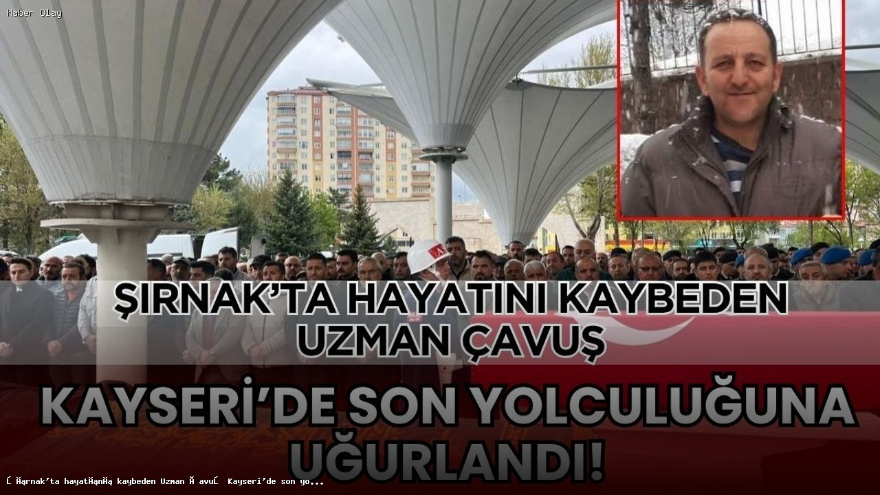 Şırnak’ta hayatını kaybeden Uzman Çavuş Kayseri’de son yolculuğuna uğurlandı