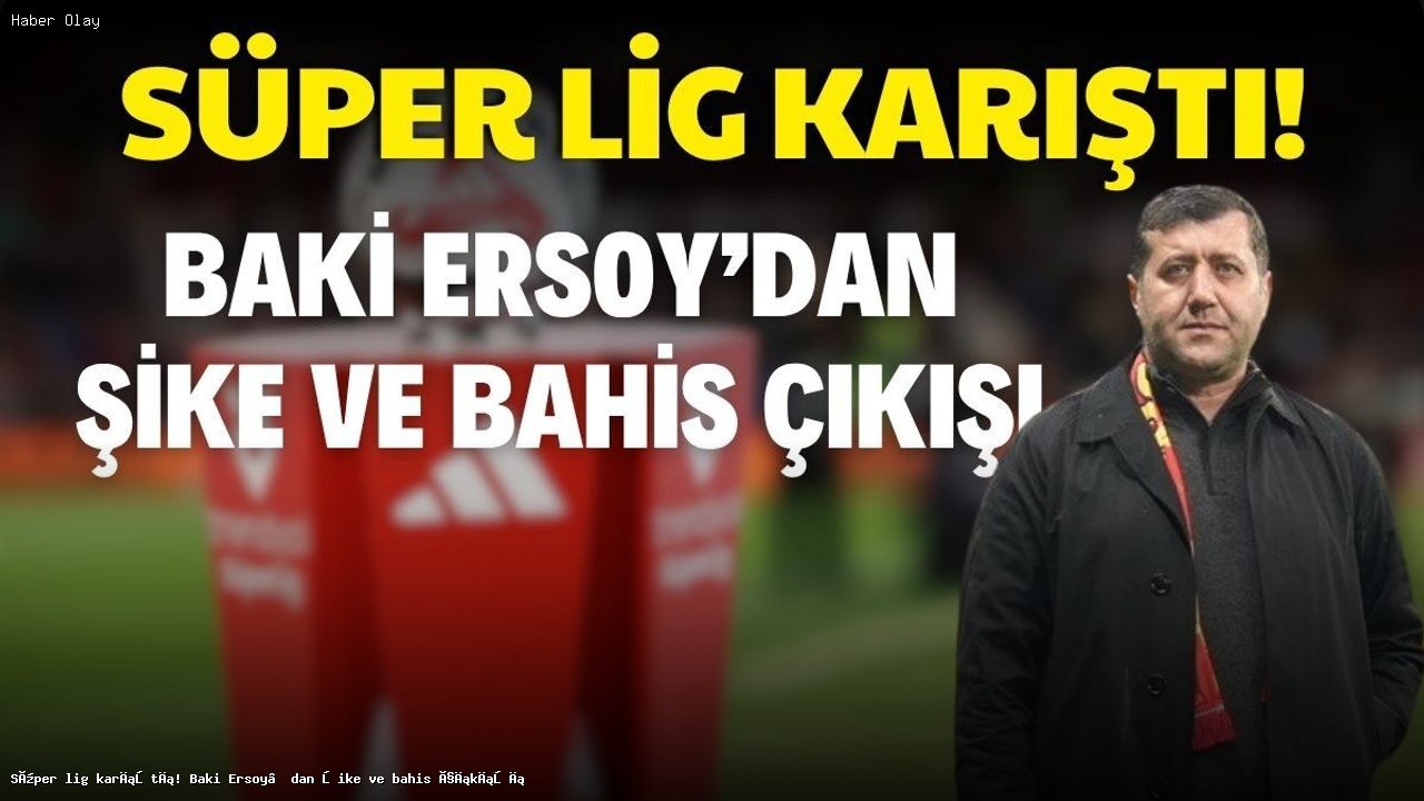 Baki Ersoy’un Bahis ve Şike İle İlgili Çarpıcı Açıklamaları