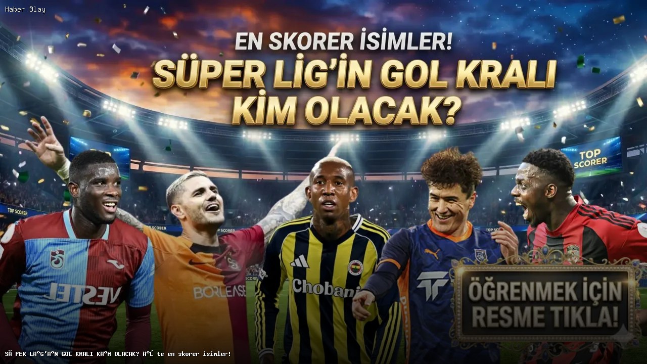 Süper Lig’in En Skorerleri Kimler? Gol Krallığı Yarışı Sürüyor!