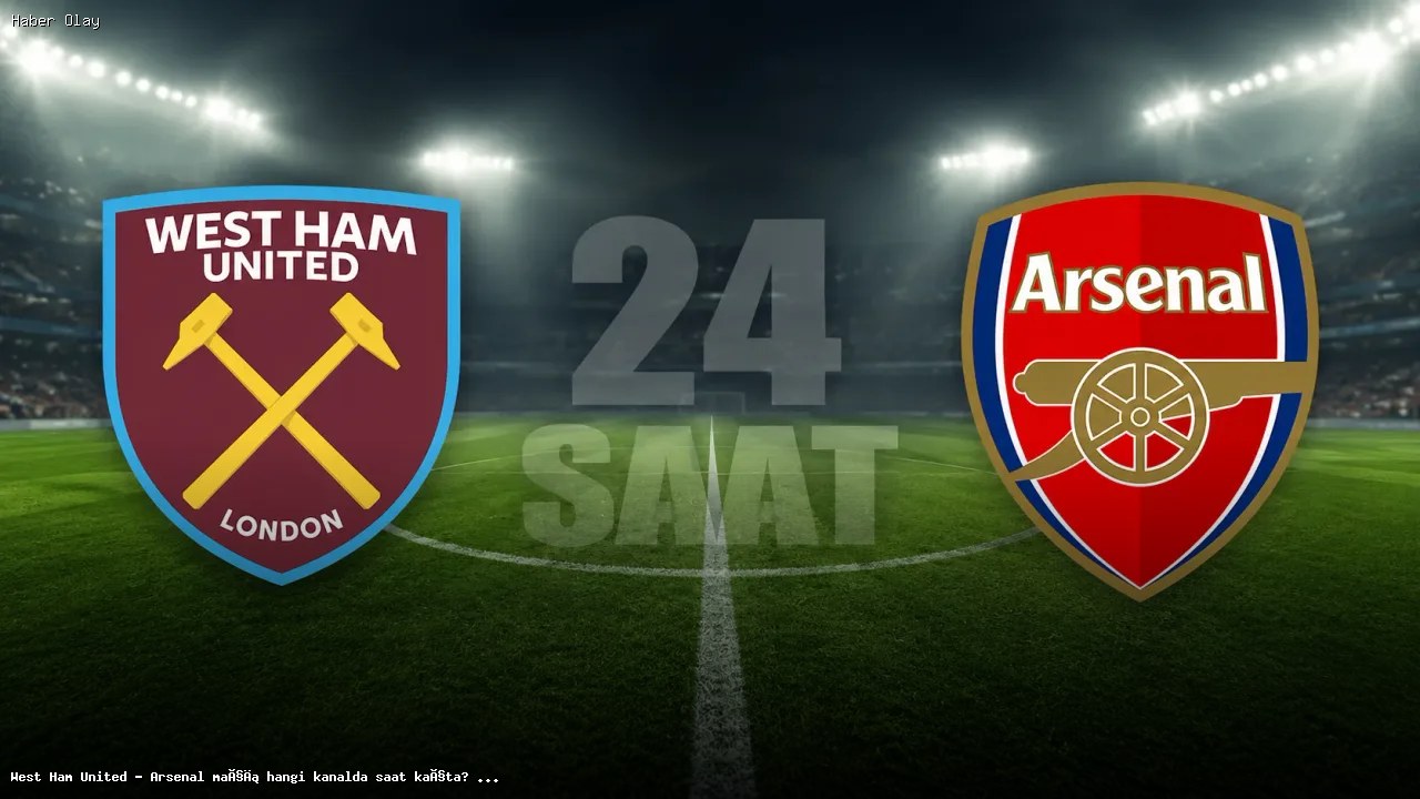 West Ham – Arsenal Maçı: Yayın Bilgileri ve Detaylar