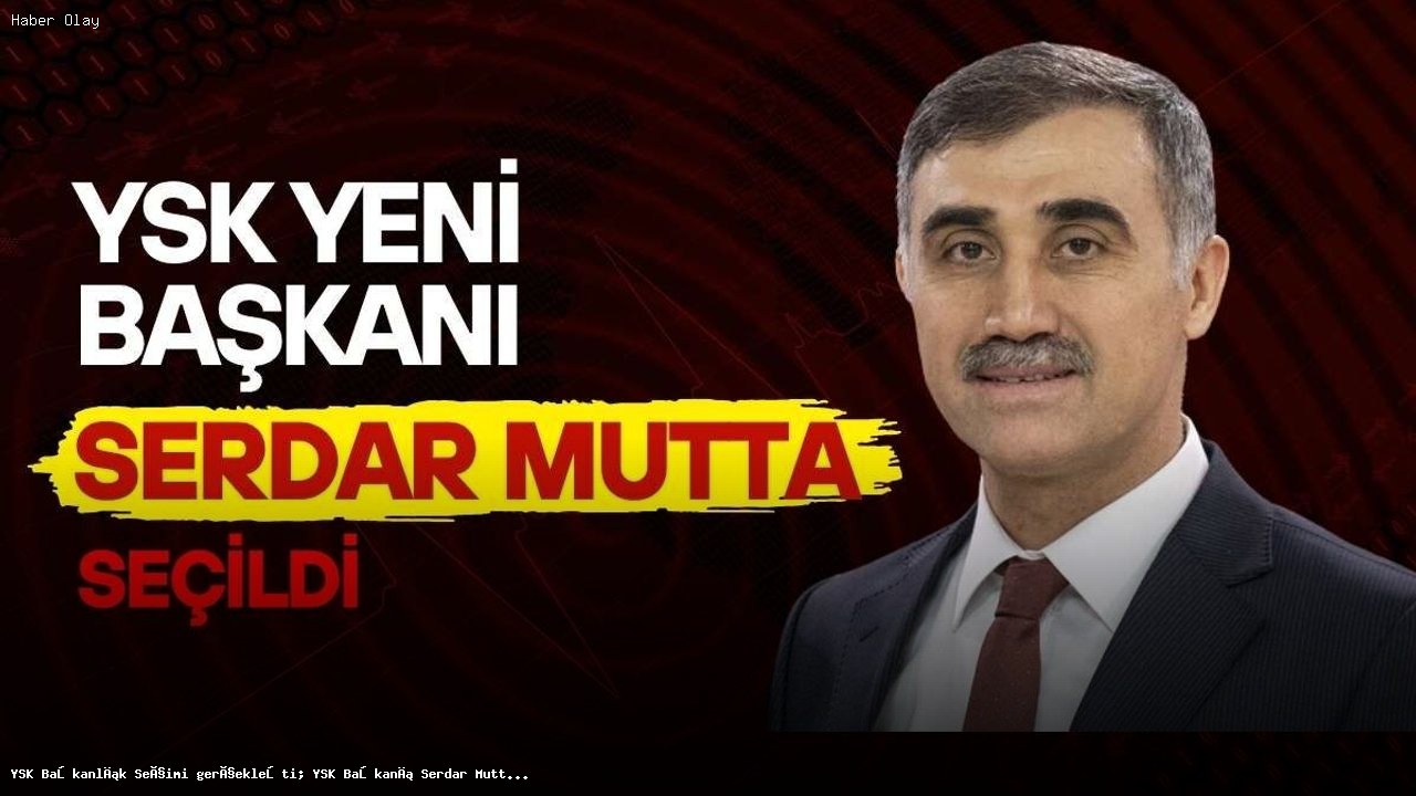 YSK Başkanlığı’na Serdar Mutta Nasıl Seçildi?